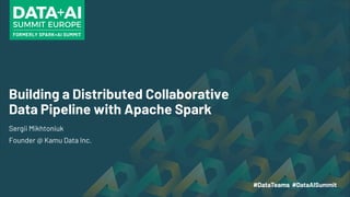 Building a Distributed Collaborative
Data Pipeline with Apache Spark
Sergii Mikhtoniuk
Founder @ Kamu Data Inc.
 