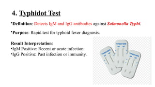 4. Typhidot Test
•Definition: Detects IgM and IgG antibodies against Salmonella Typhi.
•Purpose: Rapid test for typhoid fever diagnosis.
Result Interpretation:
•IgM Positive: Recent or acute infection.
•IgG Positive: Past infection or immunity.
 