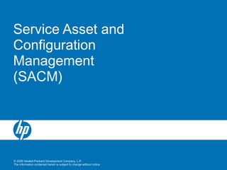 © 2008 Hewlett-Packard Development Company, L.P.
The information contained herein is subject to change without notice
Service Asset and
Configuration
Management
(SACM)
 