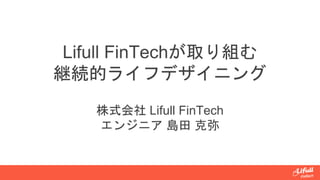 Lifull FinTechが取り組む
継続的ライフデザイニング
株式会社 Lifull FinTech
エンジニア 島田 克弥
 