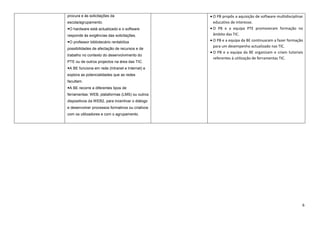 procura e às solicitações da                      O PB propôs a aquisição de software multidisciplinar
escola/agrupamento.                               educativo de interesse.
O hardware está actualizado e o software         O PB e a equipa PTE promoveram formação no
responde às exigências das solicitações.          âmbito das TIC.
O professor bibliotecário rentabiliza            O PB e a equipa da BE continuaram a fazer formação
                                                  para um desempenho actualizado nas TIC.
possibilidades de afectação de recursos e de
                                                  O PB e a equipa da BE organizam e criam tutoriais
trabalho no contexto do desenvolvimento do
                                                  referentes à utilização de ferramentas TIC.
PTE ou de outros projectos na área das TIC.
A BE funciona em rede (Intranet e Internet) e
explora as potencialidades que as redes
facultam.
A BE recorre a diferentes tipos de
ferramentas: WEB, plataformas (LMS) ou outros
dispositivos da WEB2, para incentivar o diálogo
e desenvolver processos formativos ou criativos
com os utilizadores e com o agrupamento.




                                                                                                     6
 