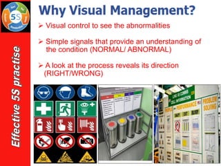 ➢ Visual control to see the abnormalities
➢ Simple signals that provide an understanding of
the condition (NORMAL/ ABNORMAL)
➢ A look at the process reveals its direction
(RIGHT/WRONG)
 
