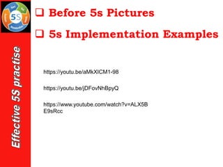 https://youtu.be/aMkXICM1-98
https://youtu.be/jDFovNhBpyQ
❑ 5s Implementation Examples
https://www.youtube.com/watch?v=ALX5B
E9sRcc
❑ Before 5s Pictures
 