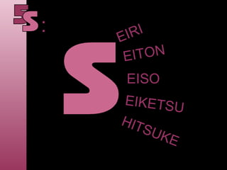 EIRI
EITON
EISO
EIKETSU
HITSUKE
:
 