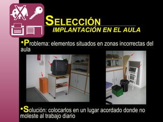 •Problema: elementos situados en zonas incorrectas del
aula
•Solución: colocarlos en un lugar acordado donde no
moleste al trabajo diario
IMPLANTACIÓN EN EL AULA
SELECCIÓN
 