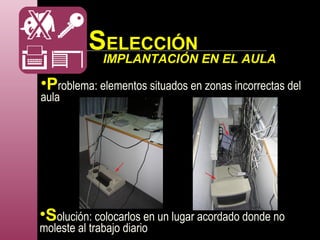 •Problema: elementos situados en zonas incorrectas del
aula
•Solución: colocarlos en un lugar acordado donde no
moleste al trabajo diario
IMPLANTACIÓN EN EL AULA
SELECCIÓN
 