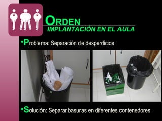 •Problema: Separación de desperdicios
•Solución: Separar basuras en diferentes contenedores.
IMPLANTACIÓN EN EL AULA
ORDEN
 