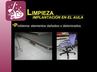 LIMPIEZA
IMPLANTACIÓN EN EL AULA
•Problema: elementos dañados o deteriorados
 