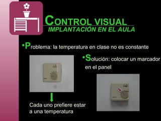 CONTROL VISUAL
•Problema: la temperatura en clase no es constante
Cada uno prefiere estar
a una temperatura
•Solución: colocar un marcador
en el panel
IMPLANTACIÓN EN EL AULA
 
