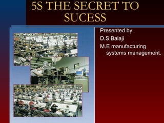 5S THE SECRET TO
SUCESS
Presented by
D.S.Balaji
M.E manufacturing
systems management.
 