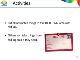 Activities
• Put all unwanted things to that RED TAG area with
red tag.
• Others can take things from
red tag area if they need.
10
 