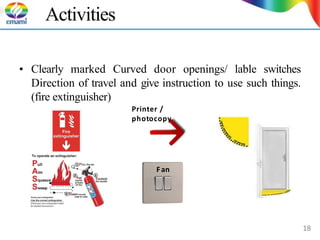 Activities
• Clearly marked Curved door openings/ lable switches
Direction of travel and give instruction to use such things.
(fire extinguisher)
Printer /
photocopy
Fan
18
 
