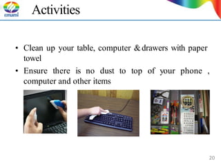 Activities
• Clean up your table, computer &drawers with paper
towel
• Ensure there is no dust to top of your phone ,
computer and other items
20
 