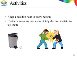 Activities
• Keep a dust bin near to every person
• If others areas are not clean &tidy do not hesitate to
tell them
21
 