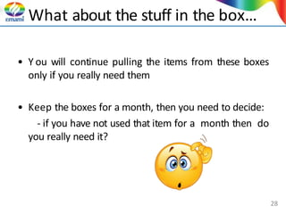What about the stuff in the box…
• Y ou will continue pulling the items from these boxes
only if you really need them
• Keep the boxes for a month, then you need to decide:
- if you have not used that item for a month then do
you really need it?
28
 