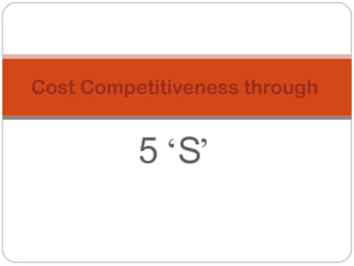 5 ‘S’
Cost Competitiveness through
 