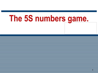 The 5S numbers game.




                                                                                        1
    EXECELENCIA OPERACIONAL * Análisis y Solución de Problemas: La Ruta de la Calidad
 