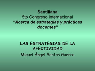 Santillana 5to Congreso Internacional “Acerca de estrategias y prácticas docentes” LAS ESTRATEGIAS DE LA AFECTIVIDAD Miguel Ángel Santos Guerra 