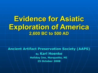 Evidence for Asiatic Exploration of America 2,600 BC to 500 AD Ancient Artifact Preservation Society (AAPS) By  Karl Hoenke Holiday Inn, Marquette, MI  25 October 2008 
