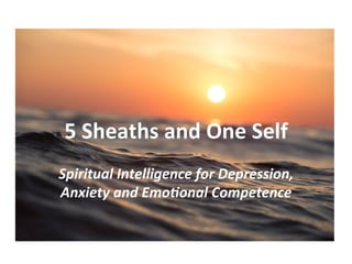 5	Sheaths	and	One	Self	
Spiritual	Intelligence	for	Depression,	
Anxiety	and	Emo:onal	Competence	
 