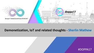 #DOPPA17
Demonetization, IoT and related thoughts - Sherlin Mathew
 