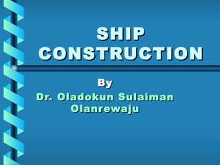 SHIP CONSTRUCTION By  Dr. Oladokun Sulaiman Olanrewaju 