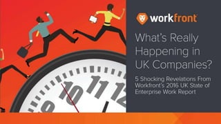 What’s really happening in UK
companies?
5 Shocking Revelations From Workfront’s
2016 Uk State of Enterprise Work Report
 