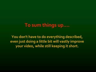 To sum things up….
You don't have to do everything described,
even just doing a little bit will vastly improve
your video, while still keeping it short.
 