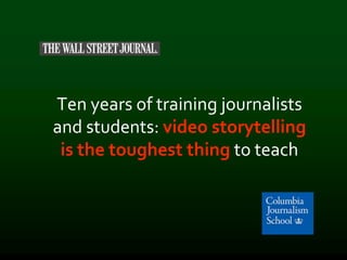 Ten years of training journalists
and students: video storytelling
is the toughest thing to teach
 