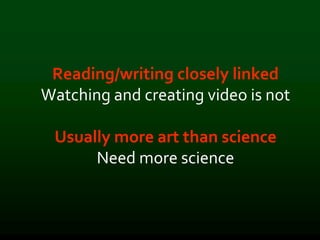 Reading/writing closely linked
Watching and creating video is not
Usually more art than science
Need more science
 