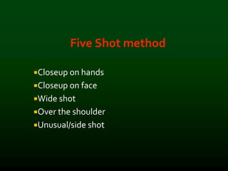 Five Shot method
Closeup on hands
Closeup on face
Wide shot
Over the shoulder
Unusual/side shot
 