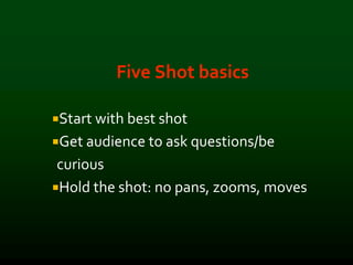 Five Shot basics
Start with best shot
Get audience to ask questions/be
curious
Hold the shot: no pans, zooms, moves
 