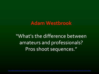 Adam Westbrook
“What’s the difference between
amateurs and professionals?
Pros shoot sequences.”
http://adamwestbrook.wordpress.com/2011/10/24/10-common-video-storytelling-mistakes-and-how-to-avoid-them-adam-westbrook-online-video/
 