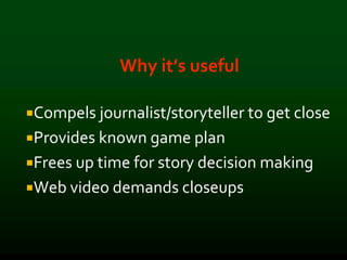 Why it’s useful
Compels journalist/storyteller to get close
Provides known game plan
Frees up time for story decision making
Web video demands closeups
 