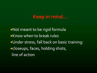Keep in mind…
Not meant to be rigid formula
Know when to break rules
Under stress, fall back on basic training:
closeups, faces, holding shots,
line of action
 