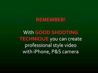 REMEMBER!
With GOOD SHOOTING
TECHNIQUE you can create
professional style video
with iPhone, P&S camera
 