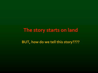 The story starts on land
BUT, how do we tell this story????
 