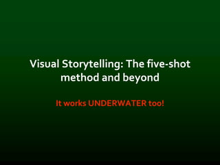 Visual Storytelling: The five-shot
method and beyond
It works UNDERWATER too!
 