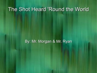 The Shot Heard 'Round the World By: Mr. Morgan & Mr. Ryan 