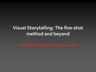Visual Storytelling: The five-shot
method and beyond
You don’t need to be a pro to use it!
 