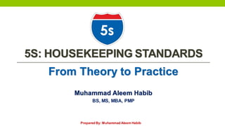 Prepared By: Muhammad Aleem Habib
5S: HOUSEKEEPING STANDARDS
From Theory to Practice
Muhammad Aleem Habib
BS, MS, MBA, PMP
 