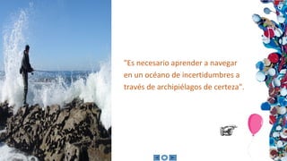 "Es necesario aprender a navegar
en un océano de incertidumbres a
través de archipiélagos de certeza".
 