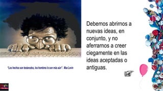 Debemos abrirnos a
nuevas ideas, en
conjunto, y no
aferrarnos a creer
ciegamente en las
ideas aceptadas o
antiguas.
 