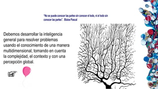 Debemos desarrollar la inteligencia
general para resolver problemas
usando el conocimiento de una manera
multidimensional, tomando en cuenta
la complejidad, el contexto y con una
percepción global.
 