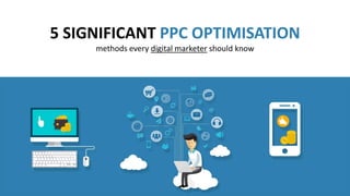 5 SIGNIFICANT PPC OPTIMISATION
methods every digital marketer should know
 