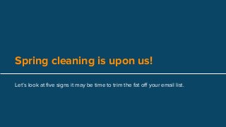 Spring cleaning is upon us!
Let’s look at five signs it may be time to trim the fat off your email list.
 
