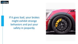 If it goes bad, your brakes
might exhibit strange
behaviors and put your
safety in jeopardy.
 