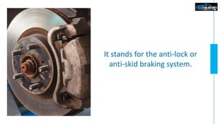 It stands for the anti-lock or
anti-skid braking system.
 