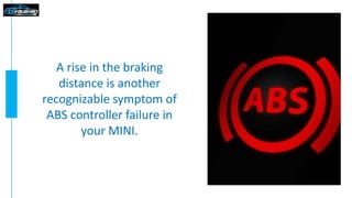 A rise in the braking
distance is another
recognizable symptom of
ABS controller failure in
your MINI.
 