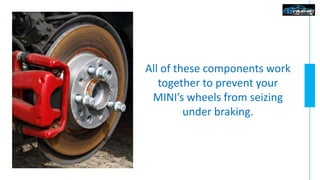 All of these components work
together to prevent your
MINI’s wheels from seizing
under braking.
 